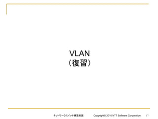 VLAN
（復習）
ネットワークスイッチ構築実践 Copyright© 2016 NTT Software Corporation 17
 