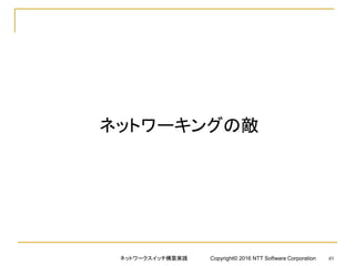 ネットワーキングの敵
ネットワークスイッチ構築実践 Copyright© 2016 NTT Software Corporation 49
 