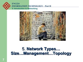 ENG224
INFORMATION TECHNOLOGY – Part II
5. Introduction to Networking
7
5.5. Network Types…Network Types…
Size…Management…TopologySize…Management…Topology
 