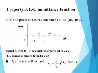 Property 3. L-C immittance function
 3.The poles and zeros interlace on the axis.j
0 +1
+2
+3
+4
X(w)
Highest power: 2n -> next highest power must be 2n-2
They cannot be missing term. Unless?
if  s=0,
5
5 1 0b s b s  1/4 (2 1) /41
5
( ) i k
k
b
s e
b


 