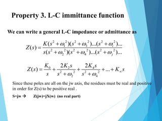 2 2 2 2 2 2
1 3
2 2 2 2 2 2
2 4
( )( )...( )...
( )
( )( )...( )...
i
j
K s s s
Z s
s s s s
  
  
  

  
0 2 4
2 2 2 2
2 4
2 2
( ) ...
K K s K s
Z s K s
s s s      
 
We can write a general L-C impedance or admittance as
Since these poles are all on the jw axis, the residues must be real and positive
in order for Z(s) to be positive real .
S=jw  Z(jw)=jX(w) (no real part)
Property 3. L-C immittance function
 