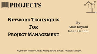 PROJECTS
Figure out what could go wrong before it does: Project Manager.
Network Techniques
For
Project Management
By
Amit Dhyani
Ishan Gandhi
 
