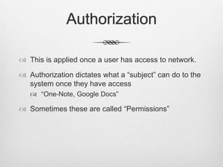 Authorization
 This is applied once a user has access to network.
 Authorization dictates what a “subject” can do to the
system once they have access
 “One-Note, Google Docs”
 Sometimes these are called “Permissions”
 
