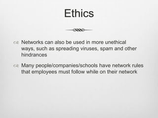 Ethics
 Networks can also be used in more unethical
ways, such as spreading viruses, spam and other
hindrances
 Many people/companies/schools have network rules
that employees must follow while on their network
 