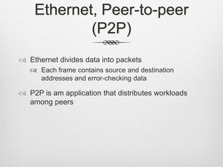 Ethernet, Peer-to-peer
(P2P)
 Ethernet divides data into packets
 Each frame contains source and destination
addresses and error-checking data
 P2P is am application that distributes workloads
among peers
 