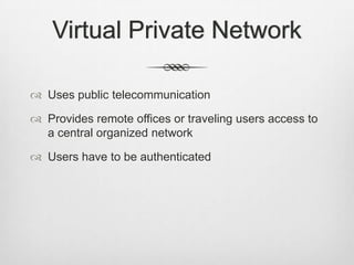 Virtual Private Network
 Uses public telecommunication
 Provides remote offices or traveling users access to
a central organized network
 Users have to be authenticated
 