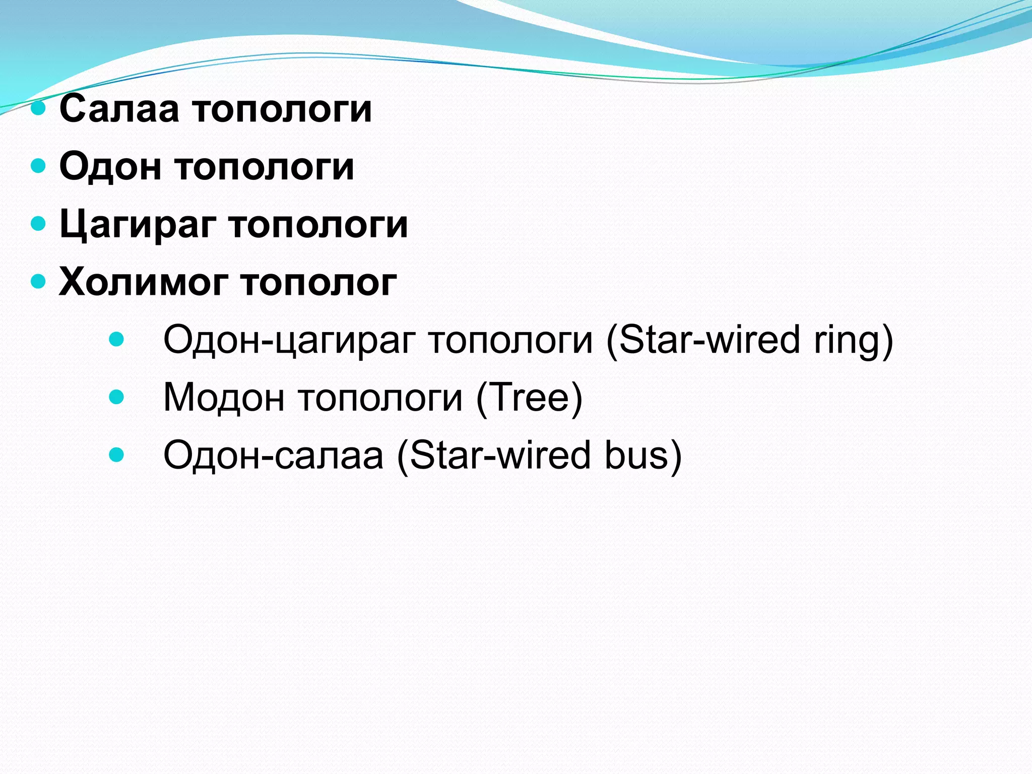  Салаа топологи
 Одон топологи
 Цагираг топологи
 Холимог тополог
    Одон-цагираг топологи (Star-wired ring)
    Модон топологи (Tree)
    Одон-салаа (Star-wired bus)
 