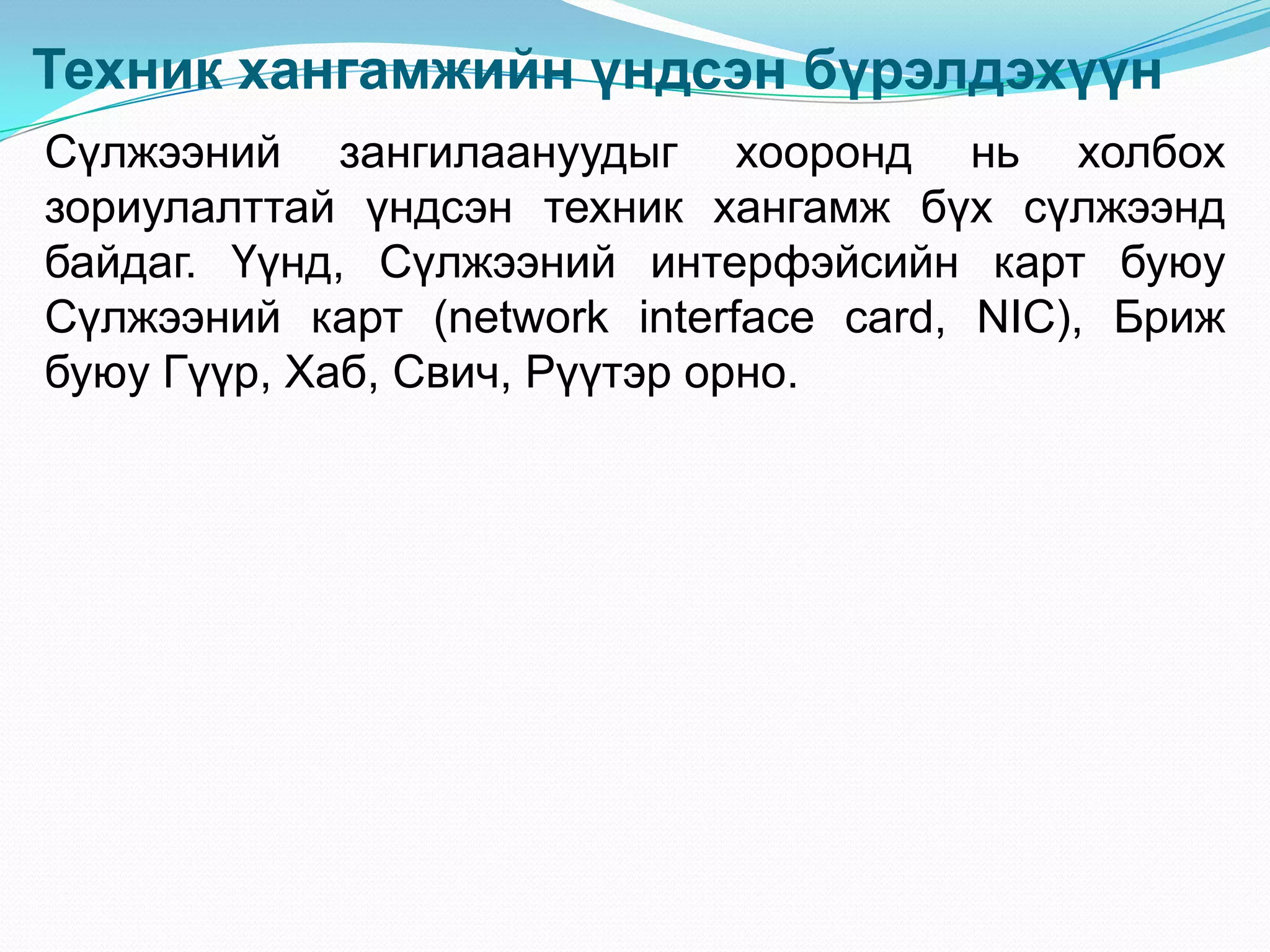Техник хангамжийн үндсэн бүрэлдэхүүн
Сүлжээний зангилаануудыг хооронд нь холбох
зориулалттай үндсэн техник хангамж бүх сүлжээнд
байдаг. Үүнд, Сүлжээний интерфэйсийн карт буюу
Сүлжээний карт (network interface card, NIC), Бриж
буюу Гүүр, Хаб, Свич, Рүүтэр орно.
 
