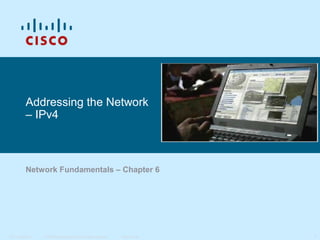 Addressing the Network
– IPv4

Network Fundamentals – Chapter 6

ITE I Chapter 6

© 2006 Cisco Systems, Inc. All rights reserved.

Cisco Public

1

 