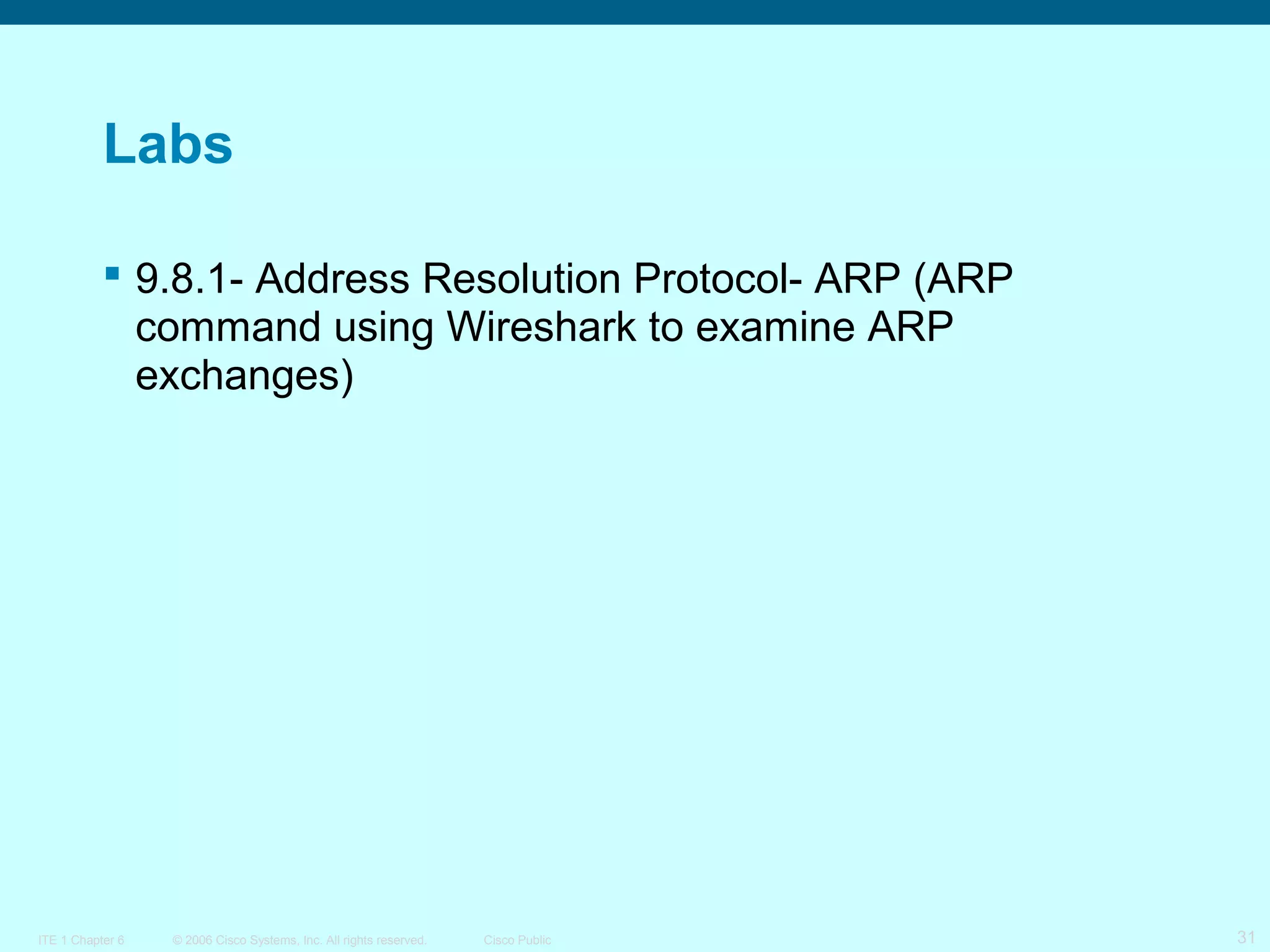 Labs
 9.8.1- Address Resolution Protocol- ARP (ARP
command using Wireshark to examine ARP
exchanges)

ITE 1 Chapter 6

© 2006 Cisco Systems, Inc. All rights reserved.

Cisco Public

31

 