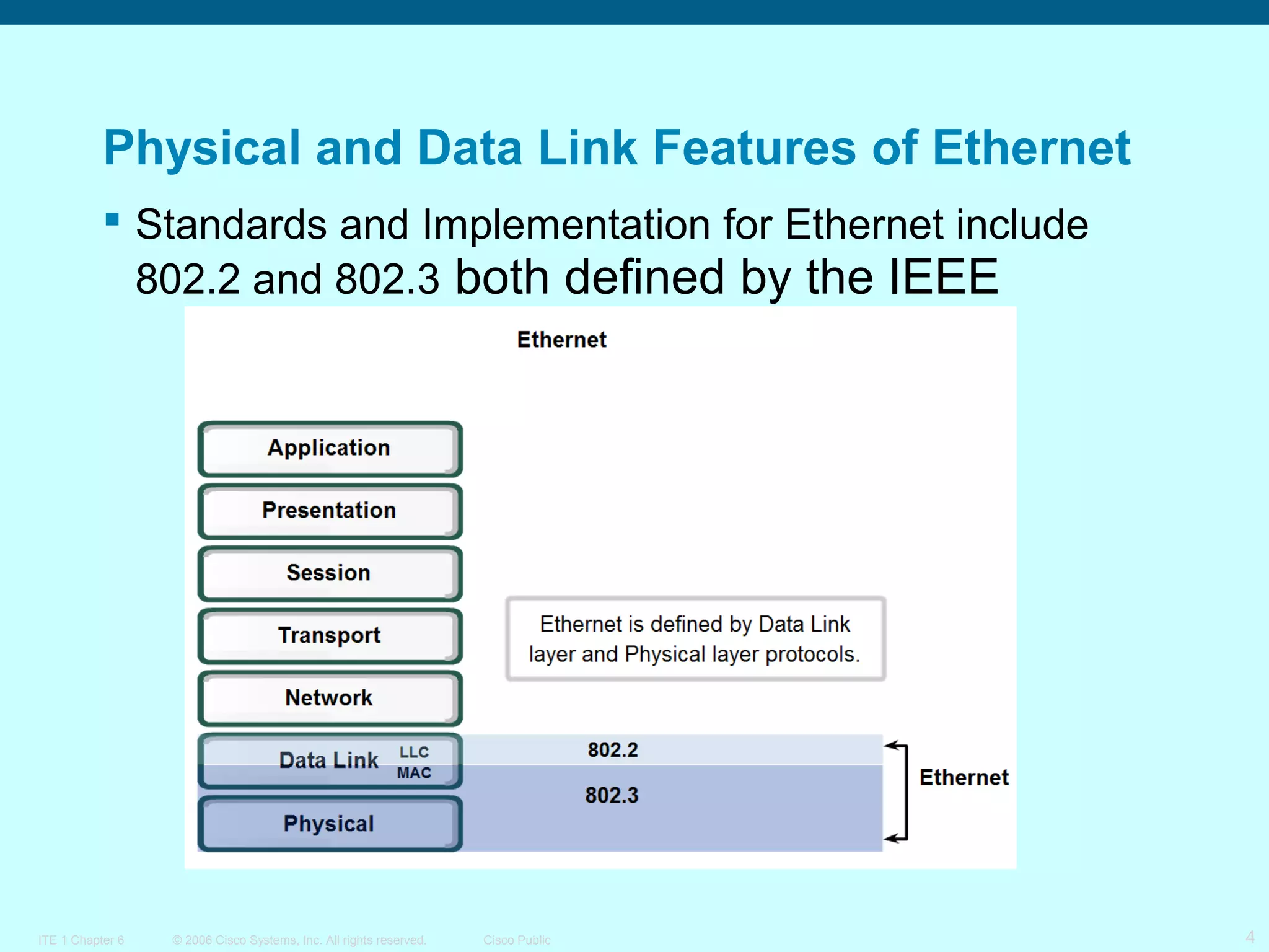 Physical and Data Link Features of Ethernet
 Standards and Implementation for Ethernet include
802.2 and 802.3 both defined by the IEEE

ITE 1 Chapter 6

© 2006 Cisco Systems, Inc. All rights reserved.

Cisco Public

4

 