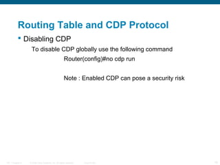 Routing Table and CDP Protocol
 Disabling CDP
To disable CDP globally use the following command
Router(config)#no cdp run
Note : Enabled CDP can pose a security risk

ITE 1 Chapter 6

© 2006 Cisco Systems, Inc. All rights reserved.

Cisco Public

10

 