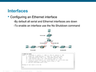 Interfaces
 Configuring an Ethernet interface
-By default all serial and Ethernet interfaces are down
-To enable an interface use the No Shutdown command

ITE 1 Chapter 6

© 2006 Cisco Systems, Inc. All rights reserved.

Cisco Public

5

 