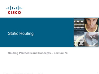 Static Routing

Routing Protocols and Concepts – Lecture 7a

ITE I Chapter 6

© 2006 Cisco Systems, Inc. All rights reserved.

Cisco Public

1

 
