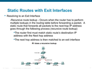 Static Routes with Exit Interfaces
 Resolving to an Exit Interface
-Recursive route lookup - Occurs when the router has t...