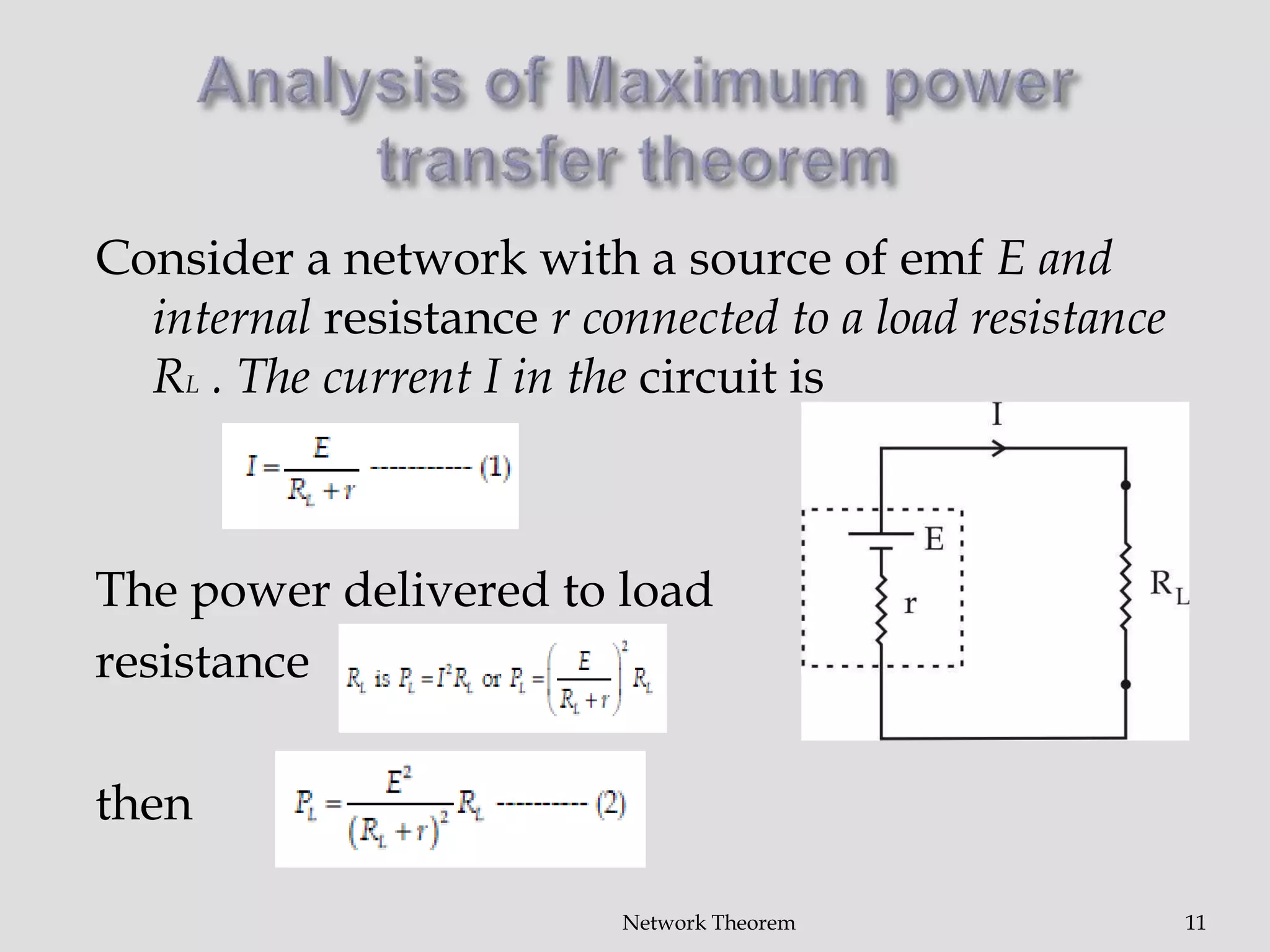 Consider a network with a source of emf E and
internal resistance r connected to a load resistance
RL . The current I in the circuit is
The power delivered to load
resistance
then
Network Theorem 11
 