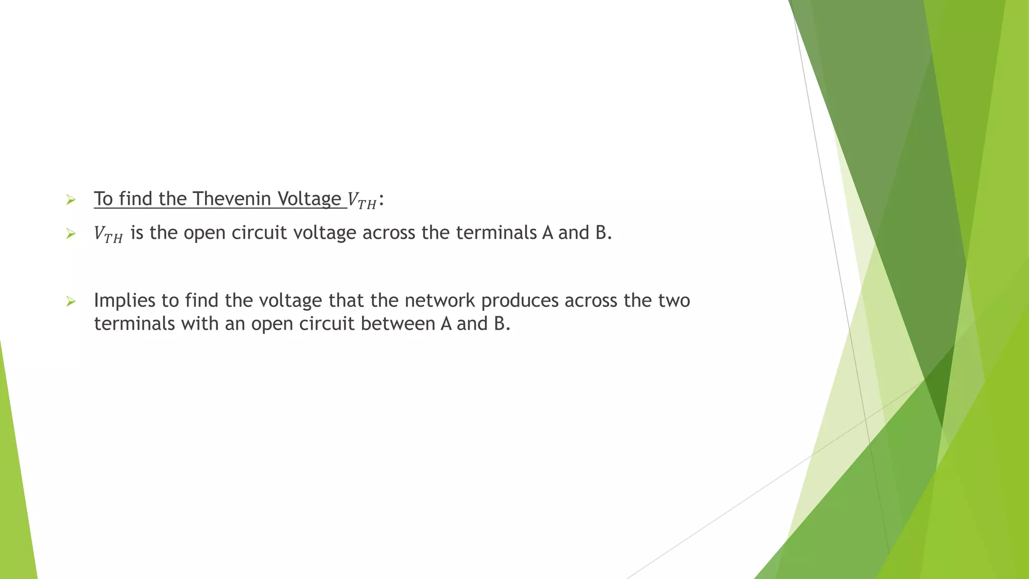  To find the Thevenin Voltage 𝑉𝑇𝐻:
 𝑉𝑇𝐻 is the open circuit voltage across the terminals A and B.
 Implies to find the voltage that the network produces across the two
terminals with an open circuit between A and B.
 