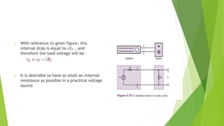  With reference to given figure, this
internal drop is equal to 𝑖𝑅𝑇 , and
therefore the load voltage will be –
 It is desirable to have as small an internal
resistance as possible in a practical voltage
source
 