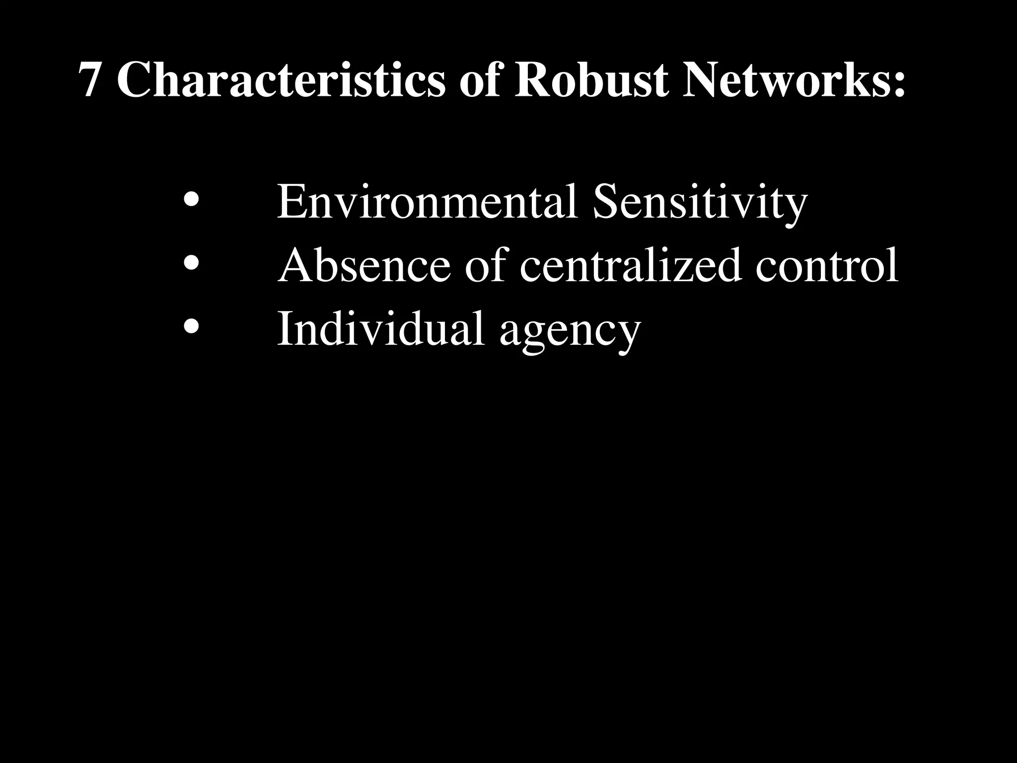 7 Characteristics of Robust Networks:

    •
   Environmental Sensitivity
    •
   Absence of centralized control
    •
   Individual agency
 