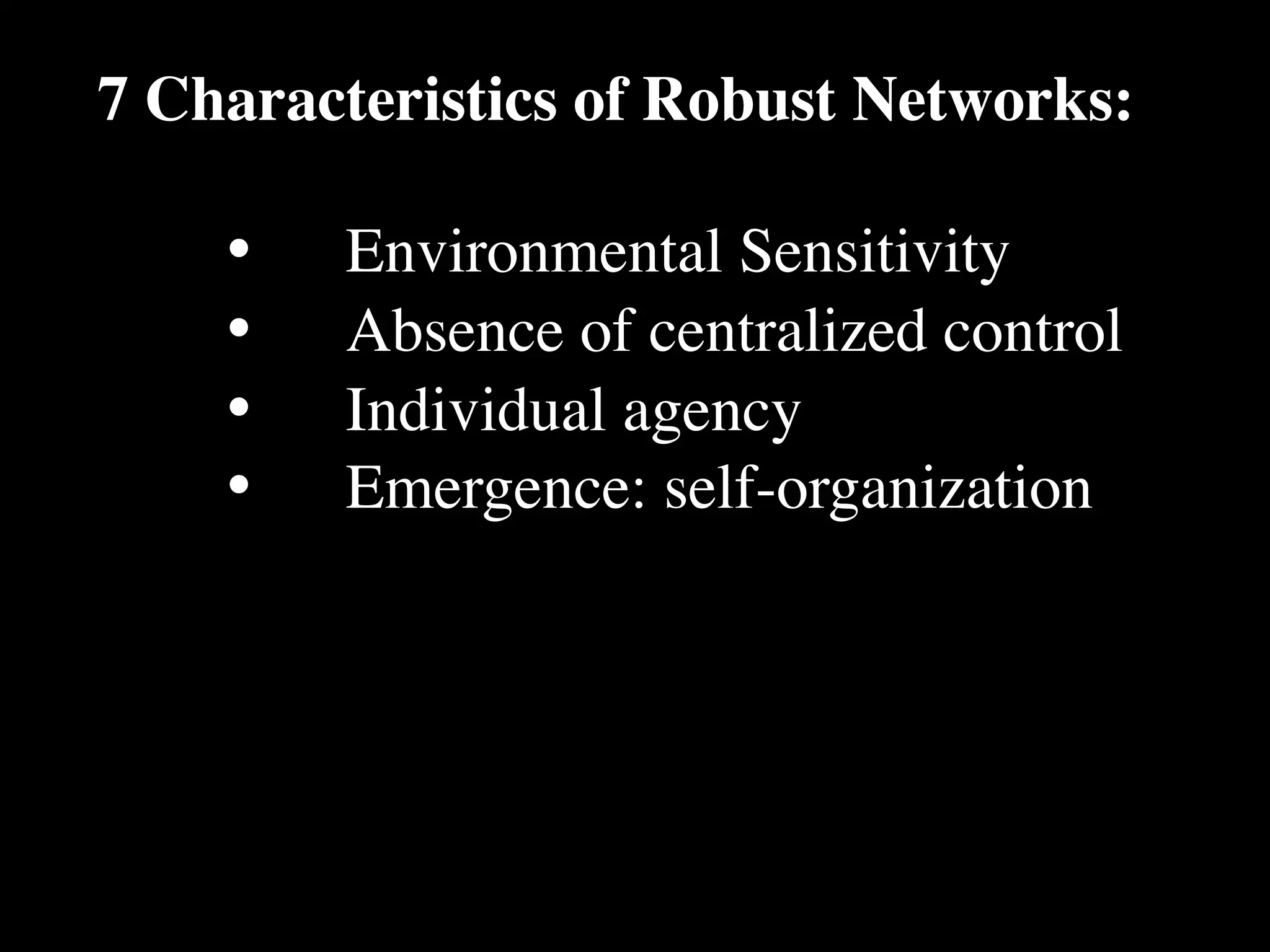 7 Characteristics of Robust Networks:

    •
   Environmental Sensitivity
    •
   Absence of centralized control
    •
   Individual agency
    •
   Emergence: self-organization
 