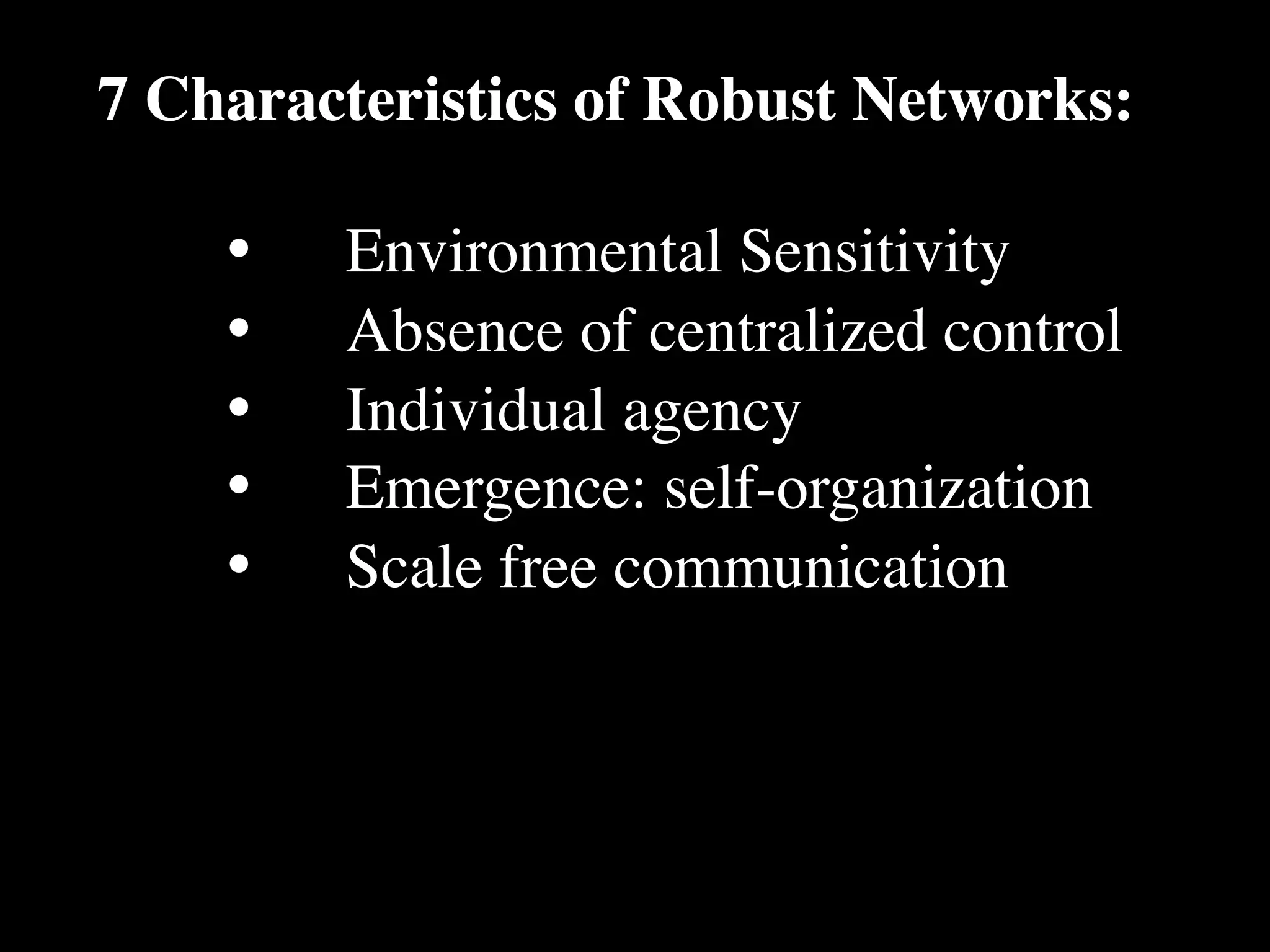 7 Characteristics of Robust Networks:

    •
   Environmental Sensitivity
    •
   Absence of centralized control
    •
   Individual agency
    •
   Emergence: self-organization
    •
   Scale free communication
 