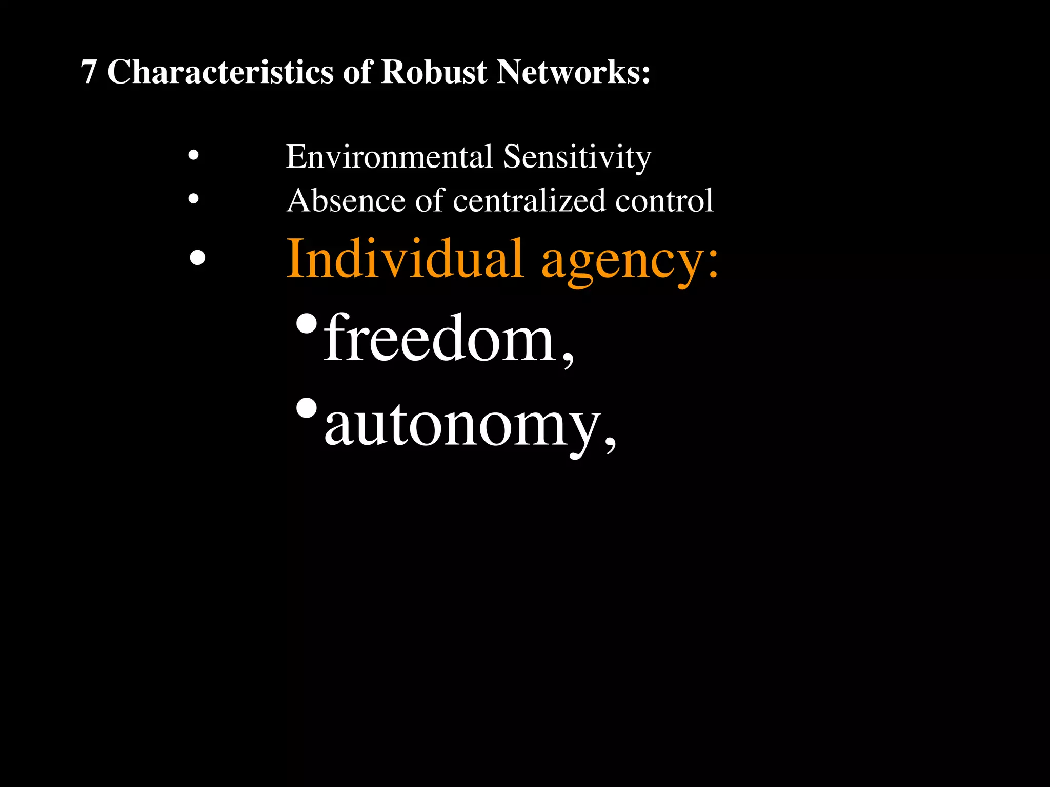 7 Characteristics of Robust Networks:

      •
     Environmental Sensitivity
      •
     Absence of centralized control
      •
     Individual agency:
             •freedom,
             •autonomy,
 