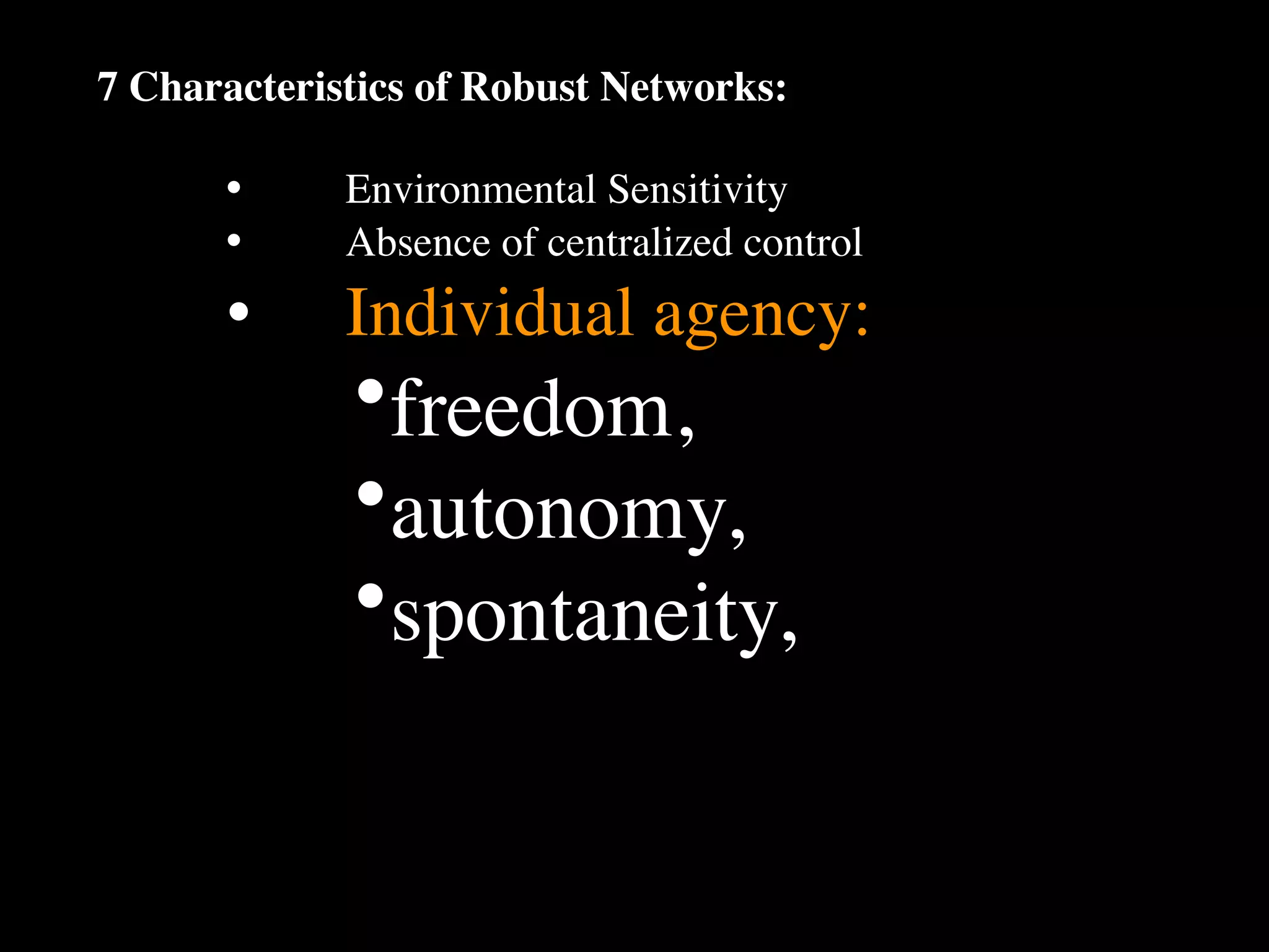 7 Characteristics of Robust Networks:

      •
     Environmental Sensitivity
      •
     Absence of centralized control
      •
     Individual agency:
             •freedom,
             •autonomy,
             •spontaneity,
 