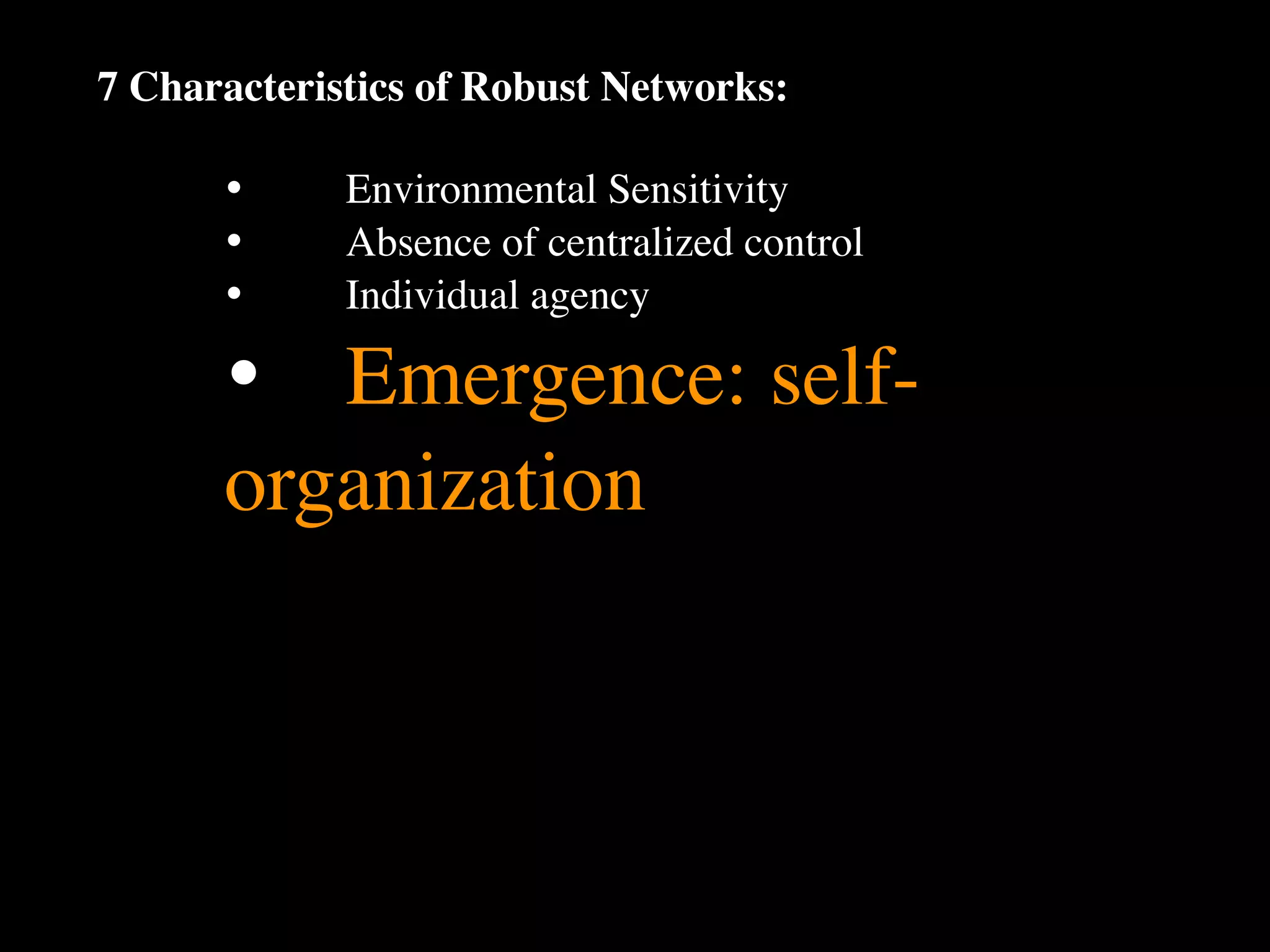 7 Characteristics of Robust Networks:

      •
     Environmental Sensitivity
      •
     Absence of centralized control
      •
     Individual agency

      •
 Emergence: self-
      organization
 
