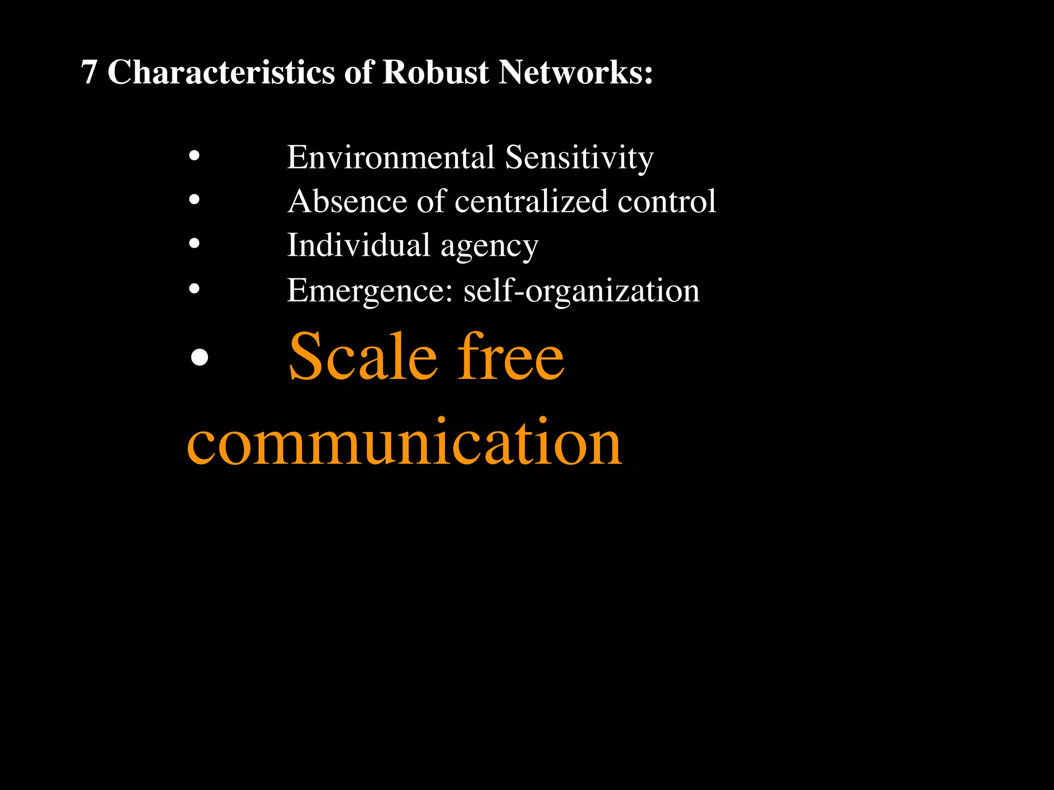 7 Characteristics of Robust Networks:

      •
     Environmental Sensitivity
      •
     Absence of centralized control
      •
     Individual agency
      •
     Emergence: self-organization

      •
 Scale free
      communication
 