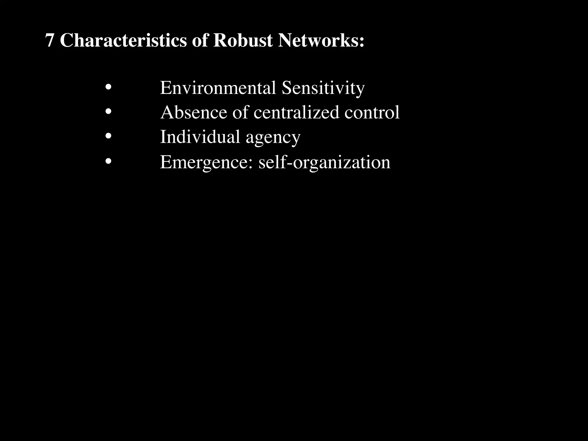 7 Characteristics of Robust Networks:

      •
     Environmental Sensitivity
      •
     Absence of centralized control
      •
     Individual agency
      •
     Emergence: self-organization
 