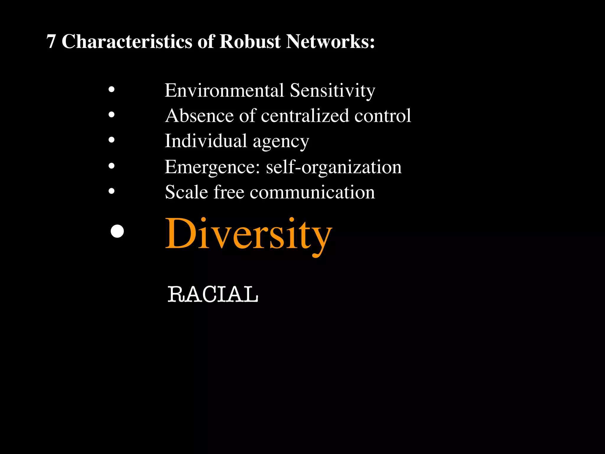 7 Characteristics of Robust Networks:

      •
     Environmental Sensitivity
      •
     Absence of centralized control
      •
     Individual agency
      •
     Emergence: self-organization
      •
     Scale free communication

      •
 Diversity
             RACIAL
 