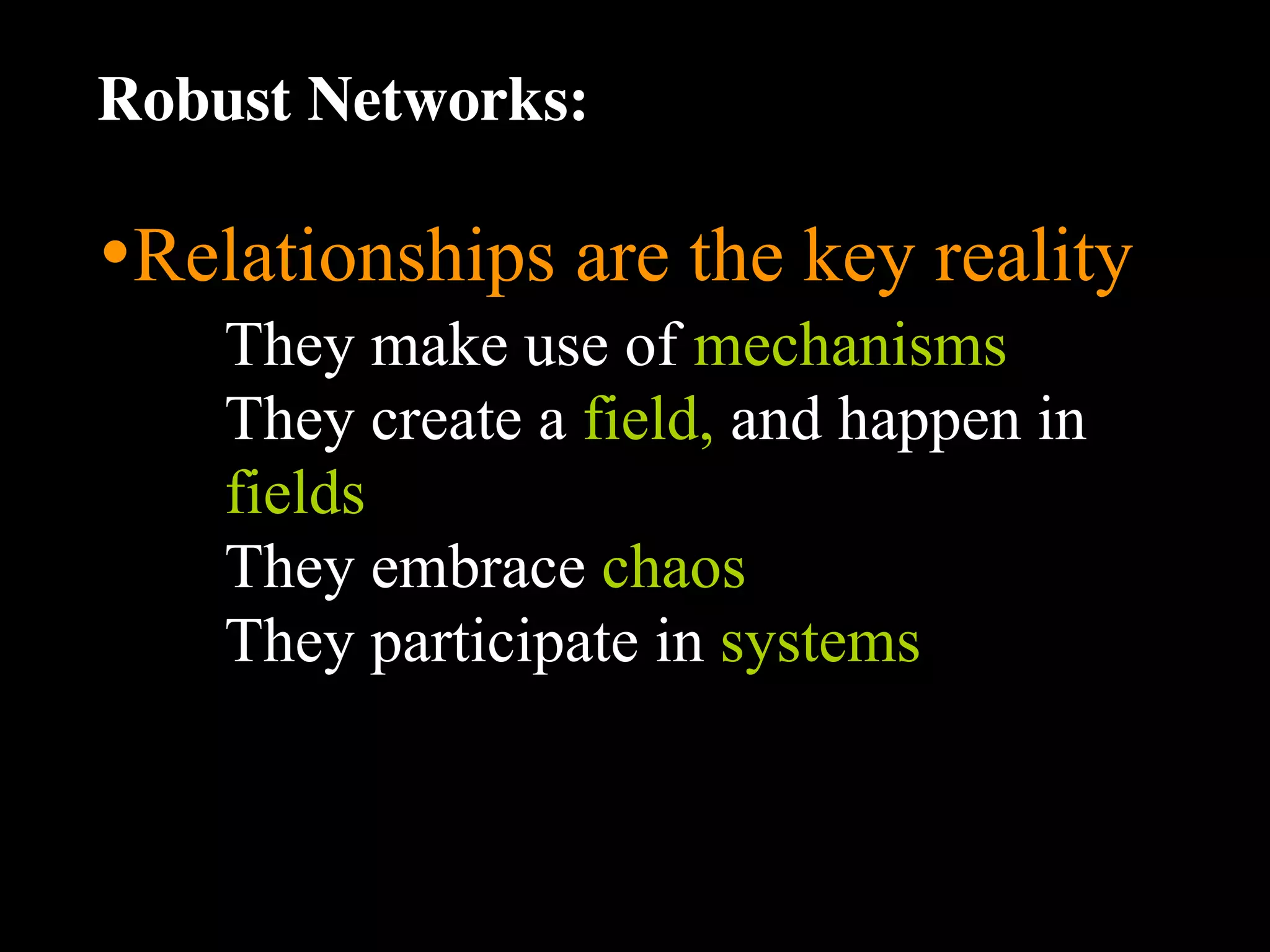 Robust Networks:

•Relationships are the key reality
    They make use of mechanisms
    They create a field, and happen in
    fields
    They embrace chaos
    They participate in systems
 