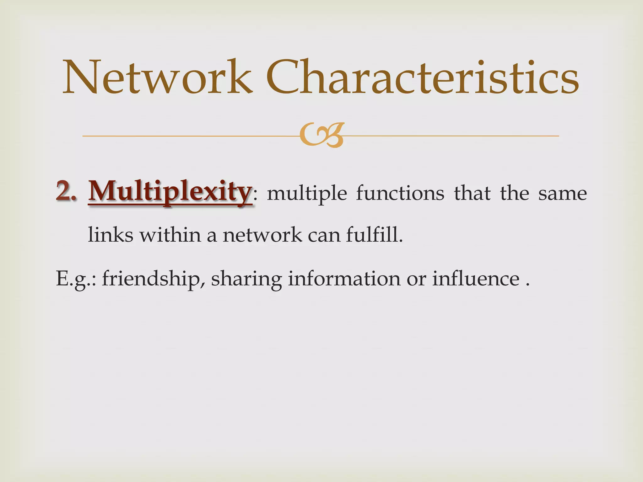 Multiplexity: multiple functions that the same links within a network can fulfill. E.g.: friendship, sharing information or influence .Network Characteristics