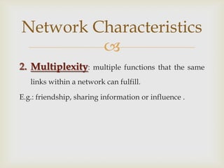 Multiplexity: multiple functions that the same links within a network can fulfill. <br />E.g.: friendship, sharing informa...