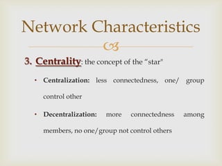 Centrality: the concept of the “star"<br /><ul><li>Centralization: less connectedness, one/ group control other