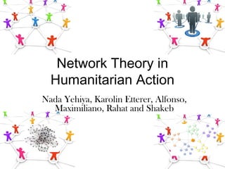 Network Theory in
Humanitarian Action
Nada Yehiya, Karolin Etterer, Alfonso,
Maximiliano, Rahat and Shakeb
 