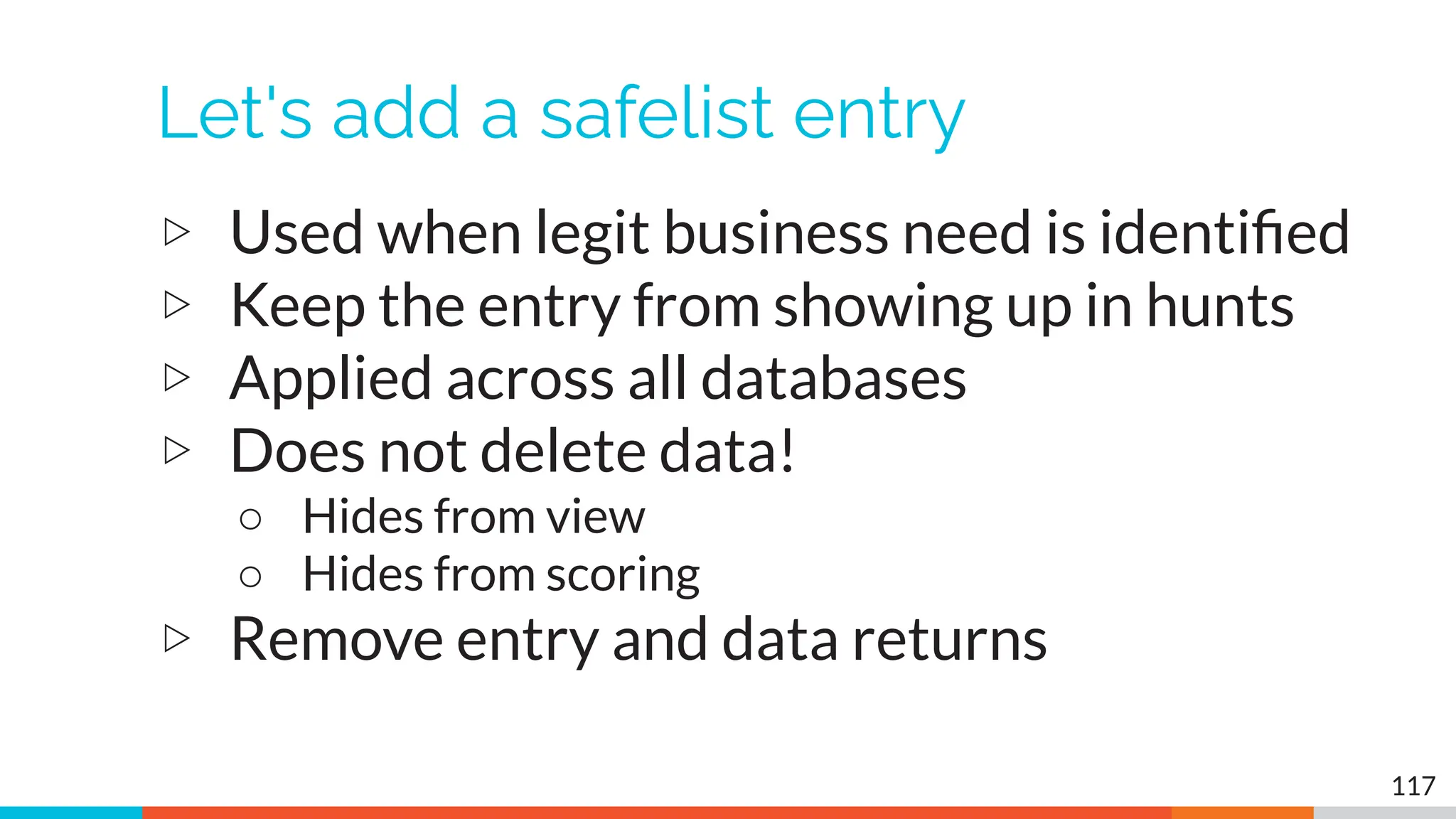 Let's add a safelist entry
▷ Used when legit business need is identiﬁed
▷ Keep the entry from showing up in hunts
▷ Applied across all databases
▷ Does not delete data!
○ Hides from view
○ Hides from scoring
▷ Remove entry and data returns
117
 