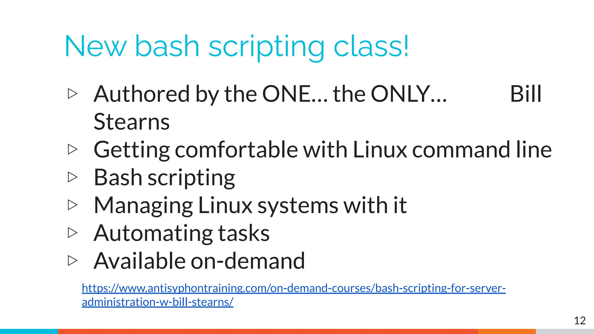New bash scripting class!
▷ Authored by the ONE… the ONLY… Bill
Stearns
▷ Getting comfortable with Linux command line
▷ Bash scripting
▷ Managing Linux systems with it
▷ Automating tasks
▷ Available on-demand
12
https://www.antisyphontraining.com/on-demand-courses/bash-scripting-for-server-
administration-w-bill-stearns/
 