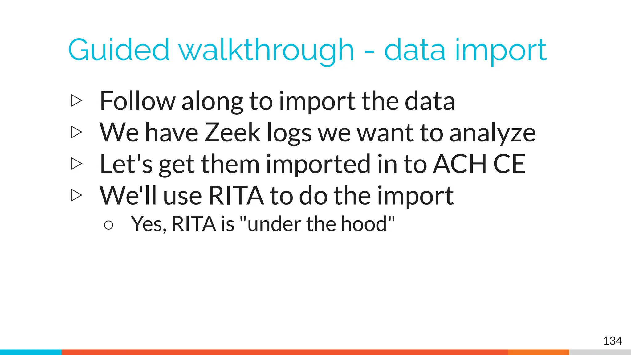 Guided walkthrough - data import
▷ Follow along to import the data
▷ We have Zeek logs we want to analyze
▷ Let's get them imported in to ACH CE
▷ We'll use RITA to do the import
○ Yes, RITA is "under the hood"
134
 
