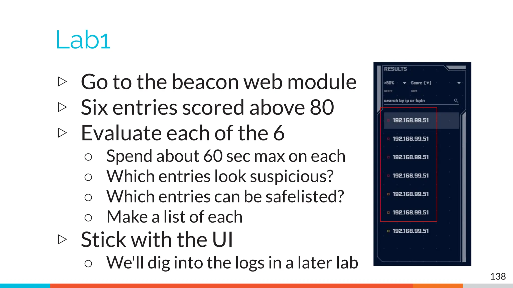 Lab1
▷ Go to the beacon web module
▷ Six entries scored above 80
▷ Evaluate each of the 6
○ Spend about 60 sec max on each
○ Which entries look suspicious?
○ Which entries can be safelisted?
○ Make a list of each
▷ Stick with the UI
○ We'll dig into the logs in a later lab
138
 