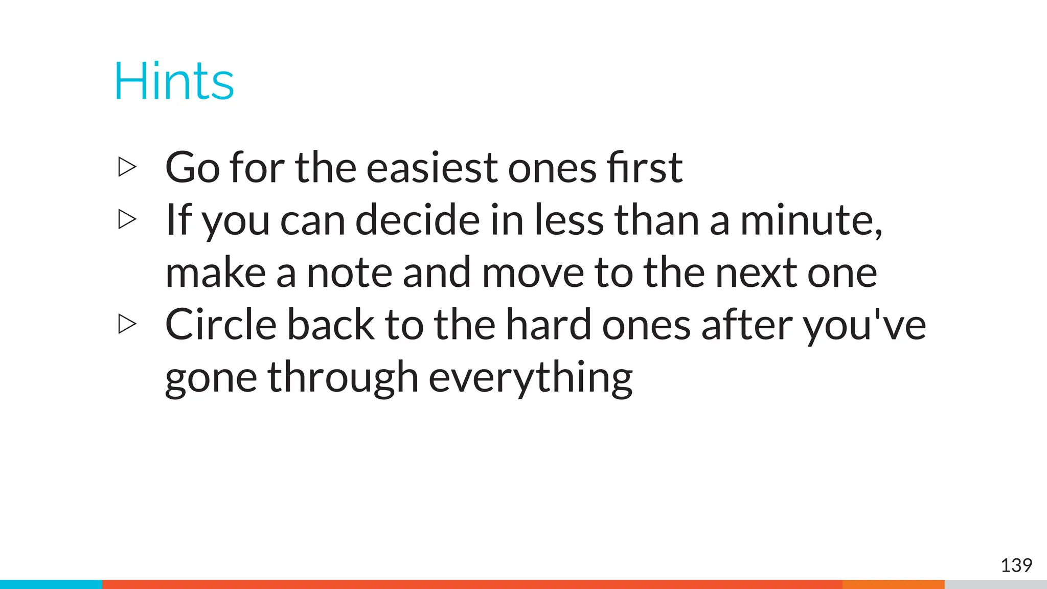 Hints
▷ Go for the easiest ones ﬁrst
▷ If you can decide in less than a minute,
make a note and move to the next one
▷ Circle back to the hard ones after you've
gone through everything
139
 