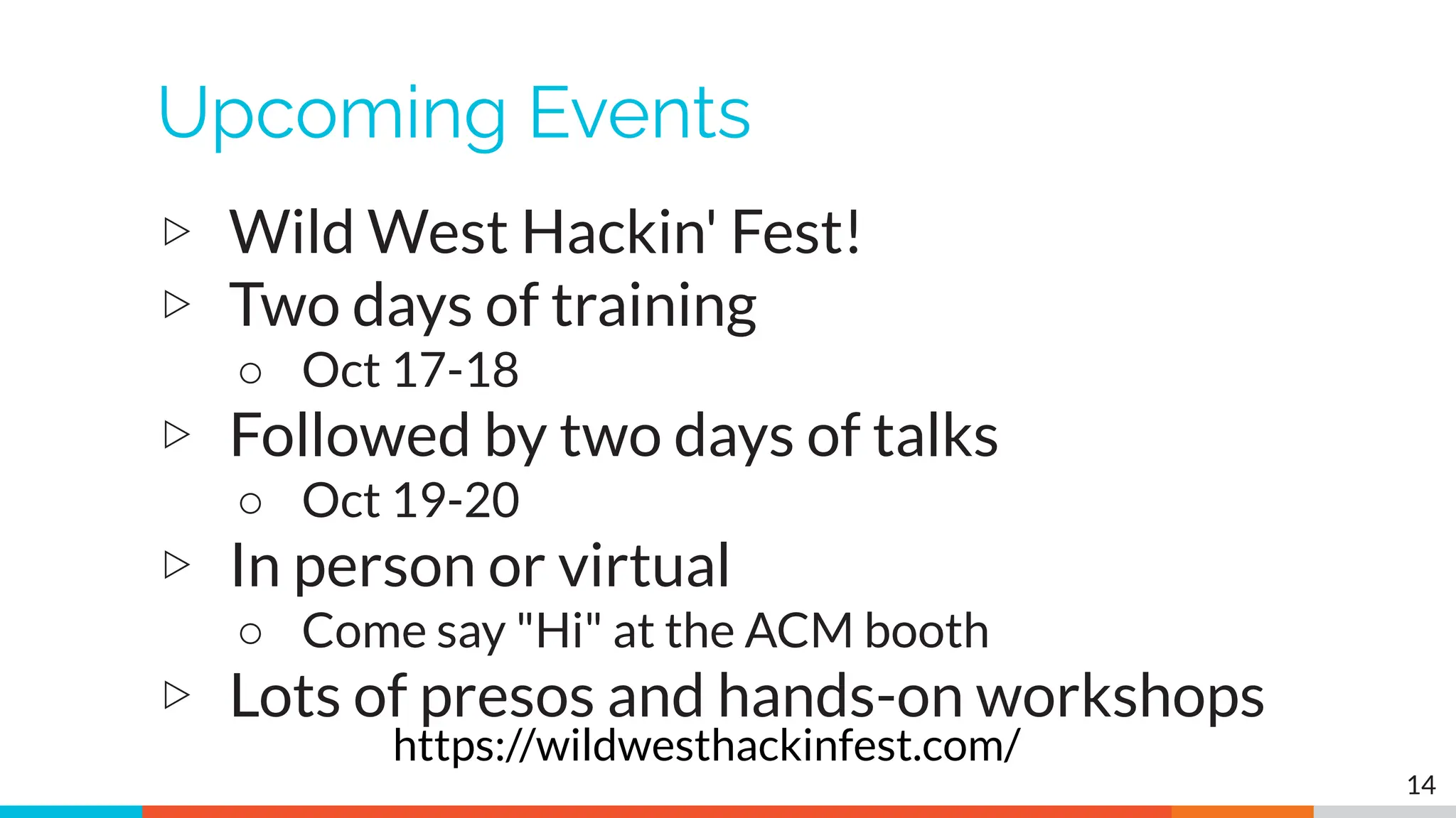 Upcoming Events
▷ Wild West Hackin' Fest!
▷ Two days of training
○ Oct 17-18
▷ Followed by two days of talks
○ Oct 19-20
▷ In person or virtual
○ Come say "Hi" at the ACM booth
▷ Lots of presos and hands-on workshops
14
https://wildwesthackinfest.com/
 