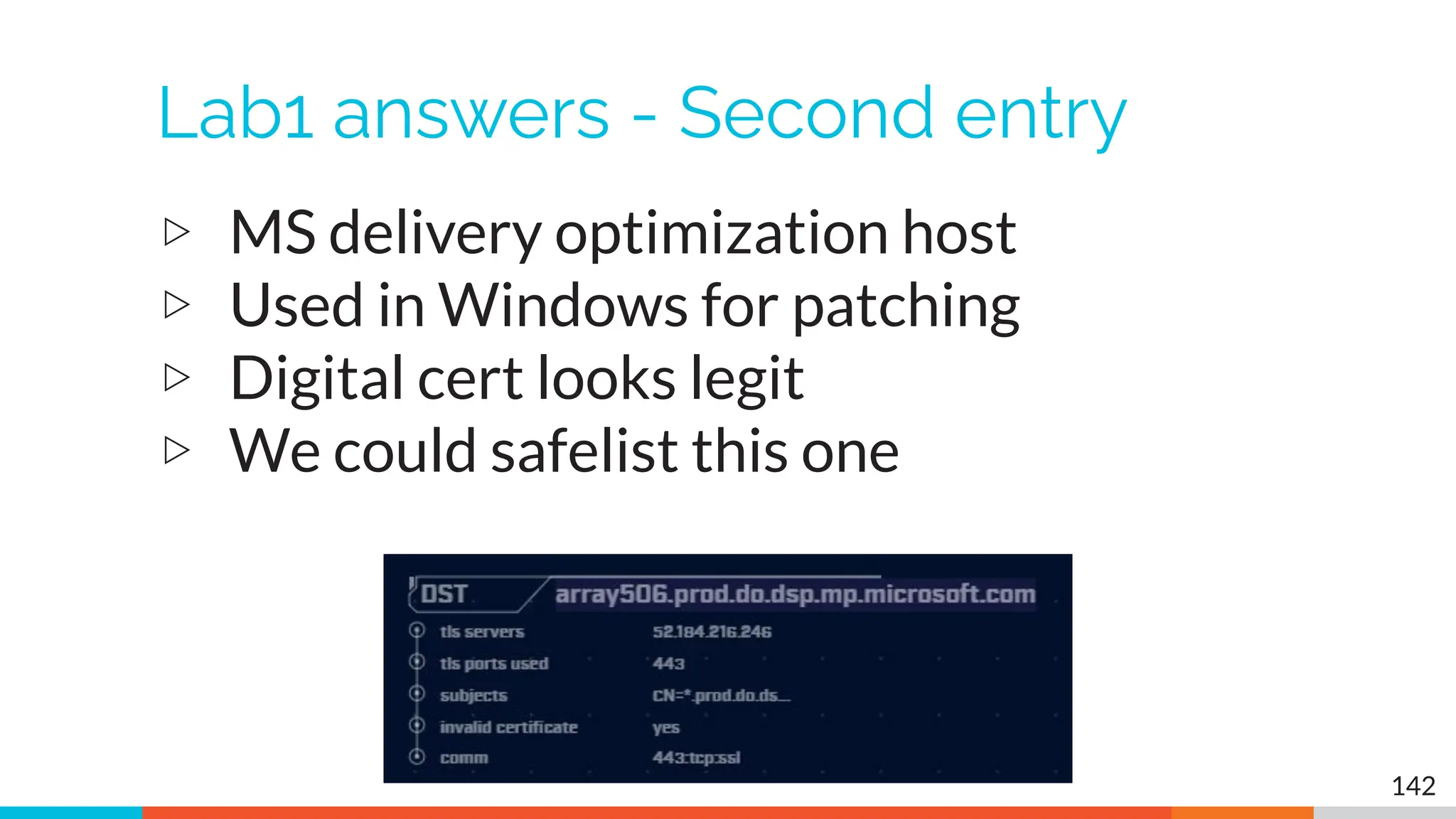 Lab1 answers - Second entry
▷ MS delivery optimization host
▷ Used in Windows for patching
▷ Digital cert looks legit
▷ We could safelist this one
142
 