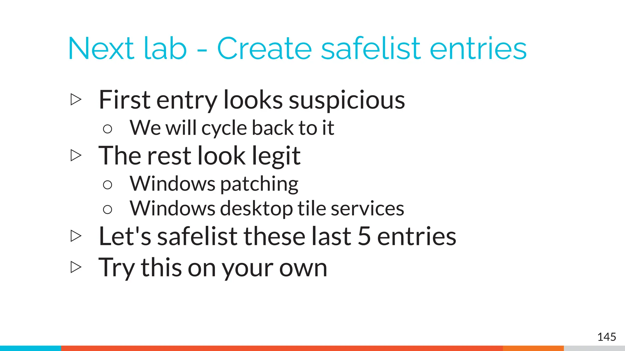 Next lab - Create safelist entries
▷ First entry looks suspicious
○ We will cycle back to it
▷ The rest look legit
○ Windows patching
○ Windows desktop tile services
▷ Let's safelist these last 5 entries
▷ Try this on your own
145
 