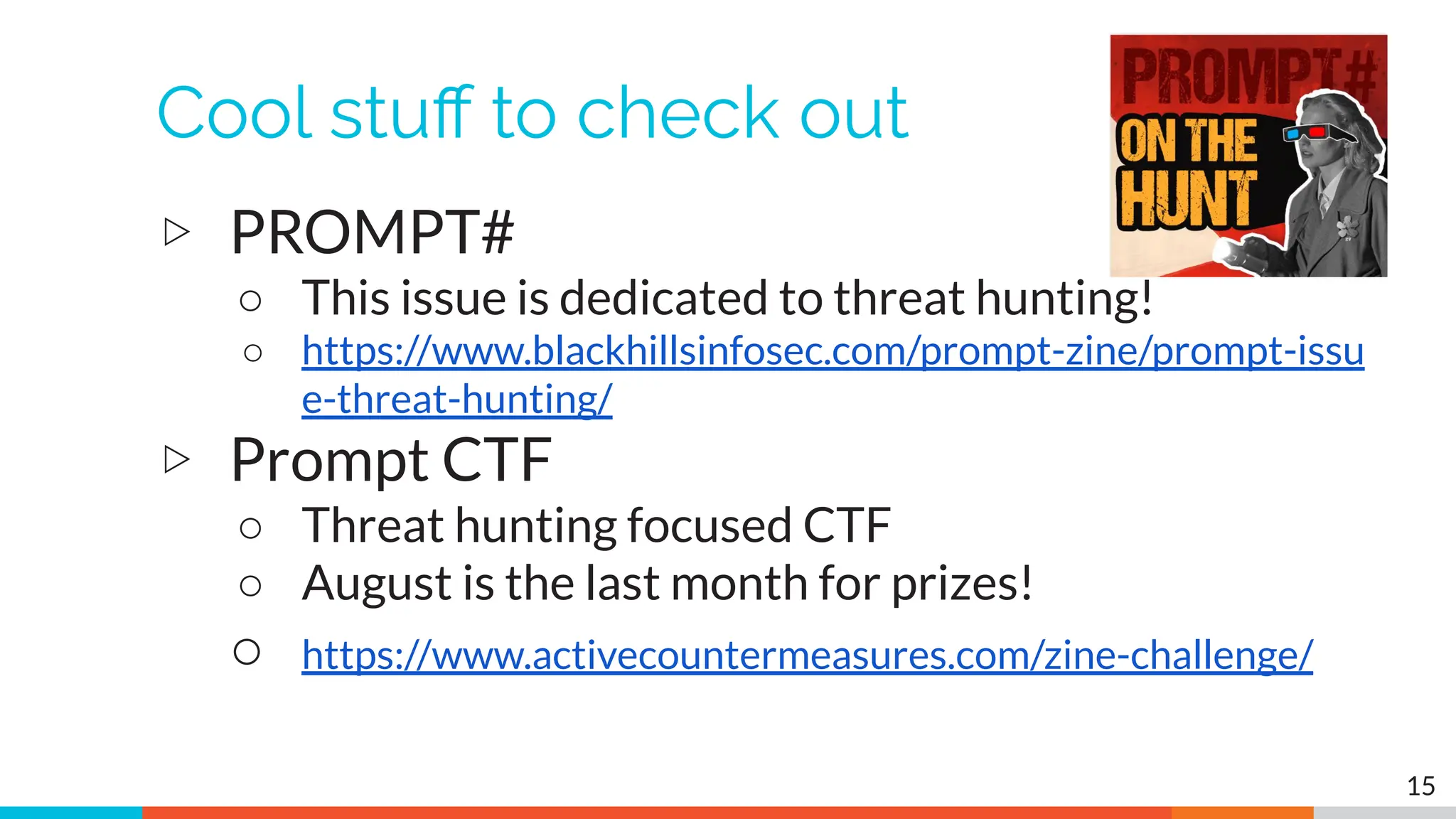 Cool stuﬀ to check out
▷ PROMPT#
○ This issue is dedicated to threat hunting!
○ https://www.blackhillsinfosec.com/prompt-zine/prompt-issu
e-threat-hunting/
▷ Prompt CTF
○ Threat hunting focused CTF
○ August is the last month for prizes!
○ https://www.activecountermeasures.com/zine-challenge/
15
 