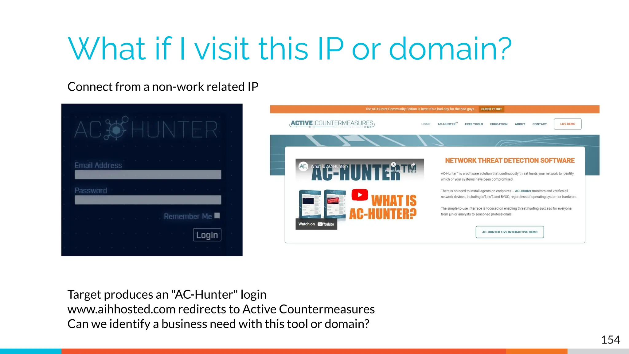 What if I visit this IP or domain?
154
Connect from a non-work related IP
Target produces an "AC-Hunter" login
www.aihhosted.com redirects to Active Countermeasures
Can we identify a business need with this tool or domain?
 