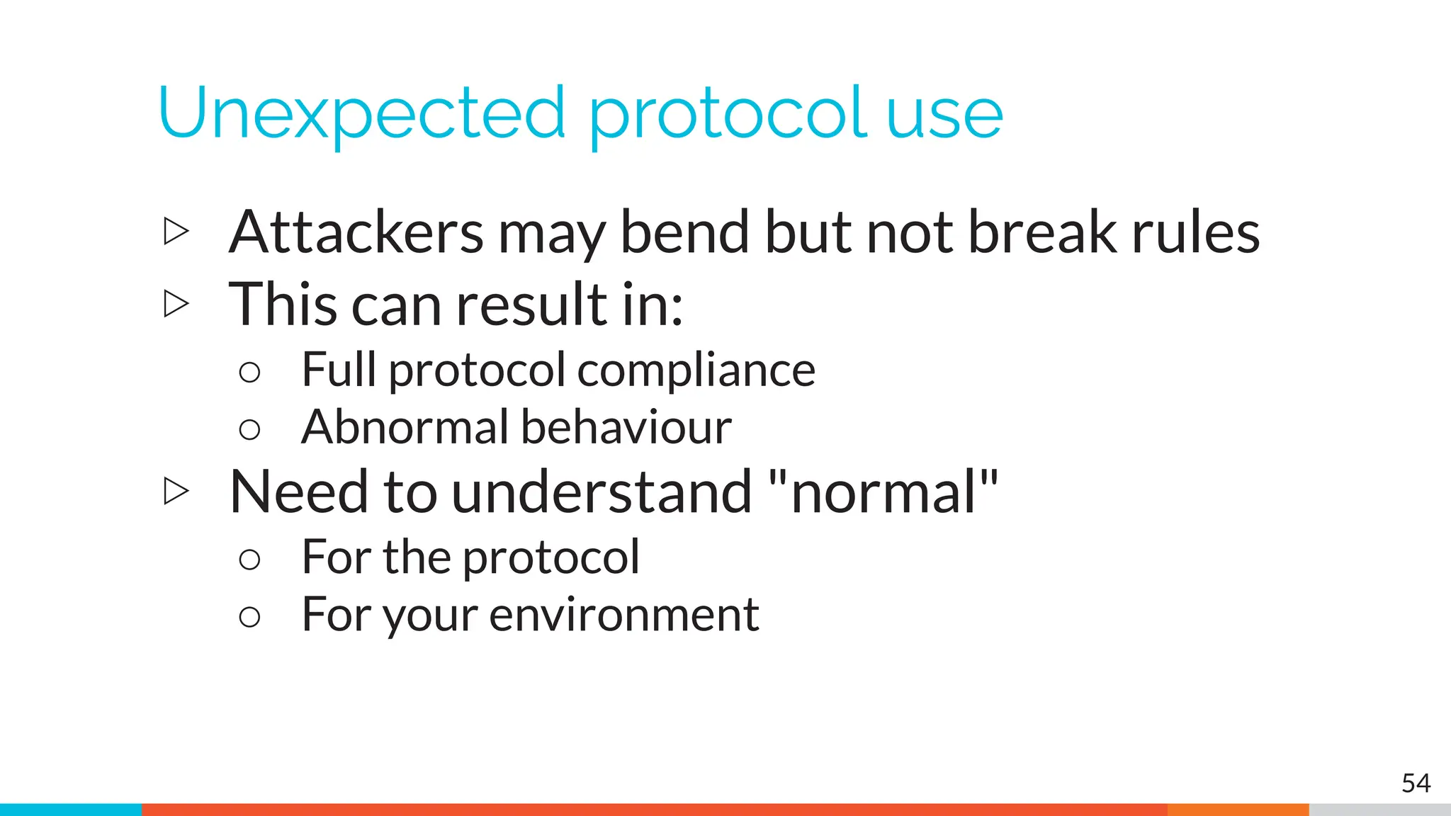Unexpected protocol use
▷ Attackers may bend but not break rules
▷ This can result in:
○ Full protocol compliance
○ Abnormal behaviour
▷ Need to understand "normal"
○ For the protocol
○ For your environment
54
 