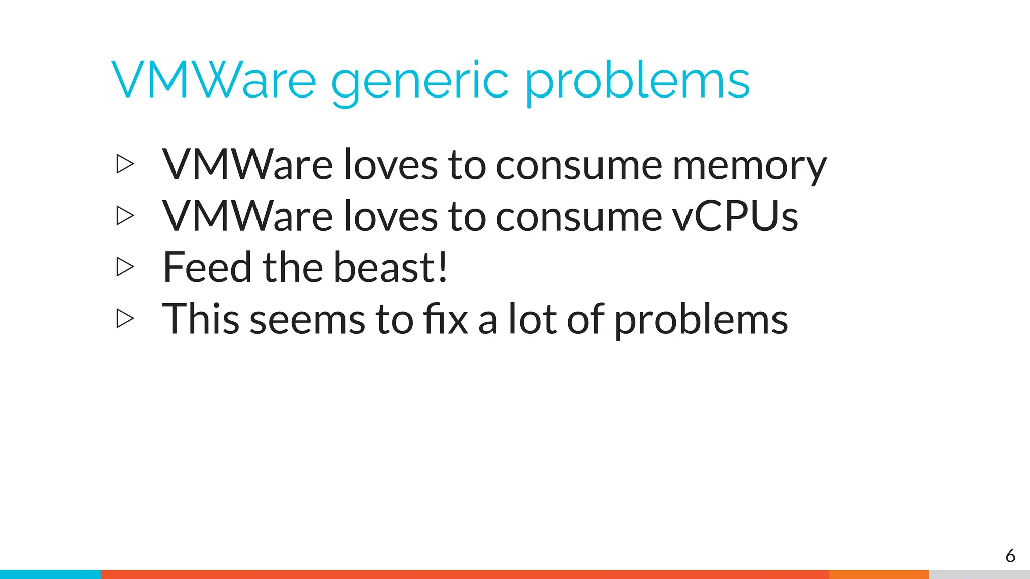 VMWare generic problems
▷ VMWare loves to consume memory
▷ VMWare loves to consume vCPUs
▷ Feed the beast!
▷ This seems to ﬁx a lot of problems
6
 