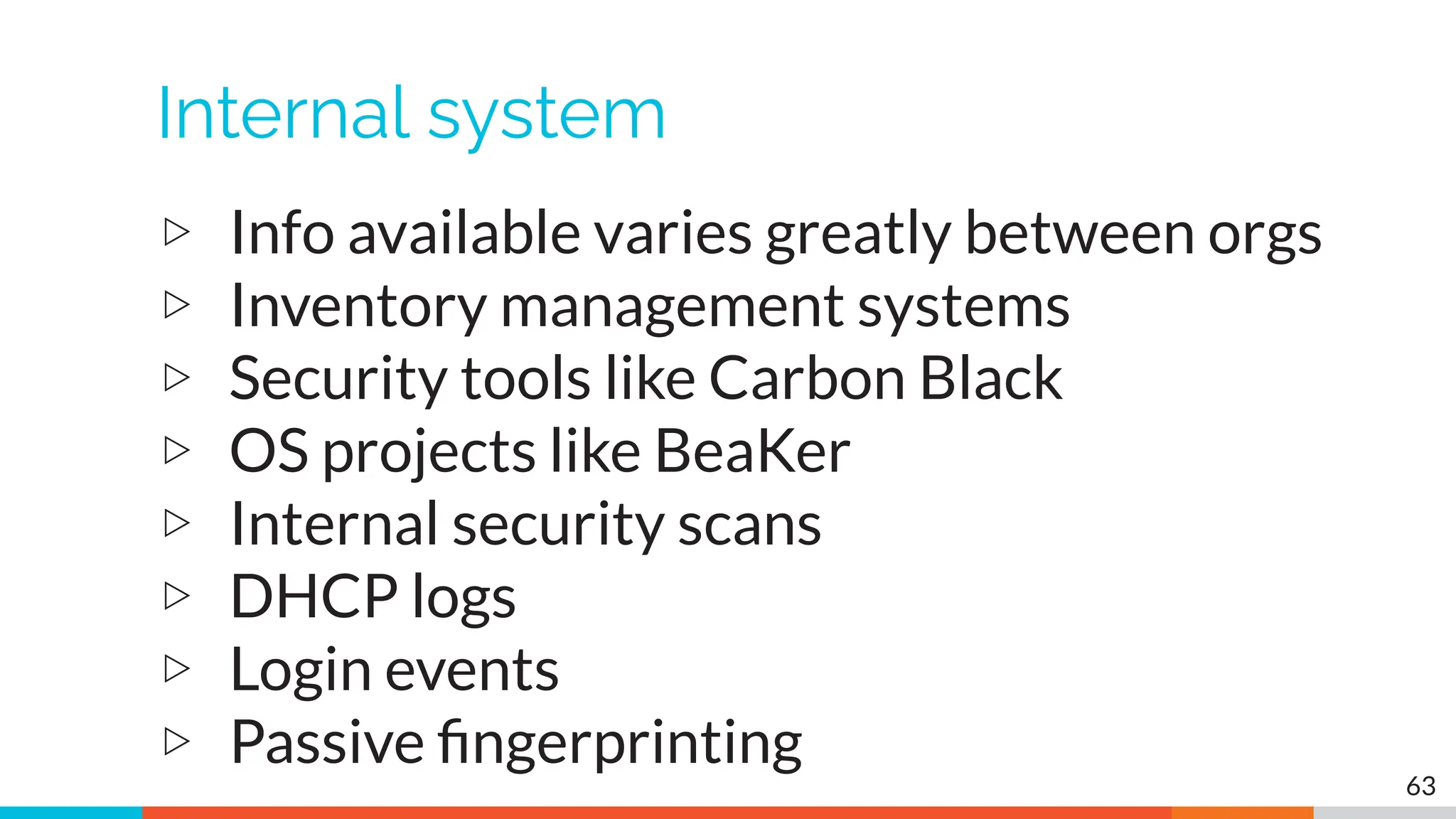 Internal system
▷ Info available varies greatly between orgs
▷ Inventory management systems
▷ Security tools like Carbon Black
▷ OS projects like BeaKer
▷ Internal security scans
▷ DHCP logs
▷ Login events
▷ Passive ﬁngerprinting
63
 