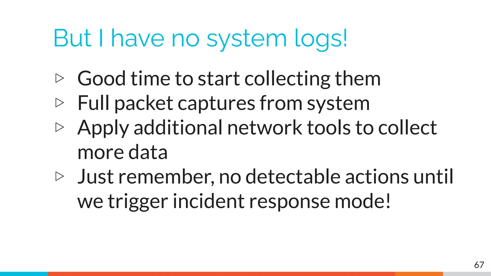 But I have no system logs!
▷ Good time to start collecting them
▷ Full packet captures from system
▷ Apply additional network tools to collect
more data
▷ Just remember, no detectable actions until
we trigger incident response mode!
67
 